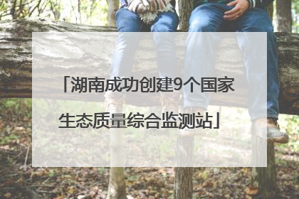 湖南成功创建9个国家生态质量综合监测站