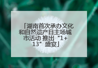 湖南首次承办文化和自然遗产日主场城市活动 推出“1+13”盛宴