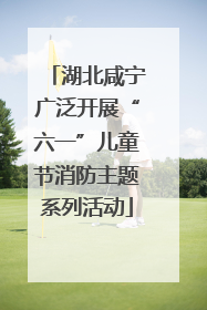 湖北咸宁广泛开展“六一”儿童节消防主题系列活动
