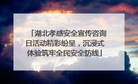 湖北孝感安全宣传咨询日活动精彩纷呈，沉浸式体验筑牢全民安全防线