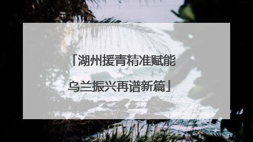 湖州援青精准赋能 乌兰振兴再谱新篇