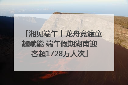 湘见端午丨龙舟竞渡童趣赋能 端午假期湖南迎客超1728万人次