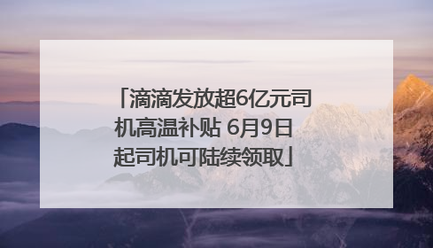 滴滴发放超6亿元司机高温补贴 6月9日起司机可陆续领取