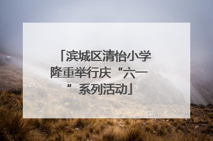 滨城区清怡小学隆重举行庆“六一”系列活动