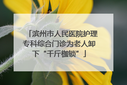 滨州市人民医院护理专科综合门诊为老人卸下“千斤枷锁”