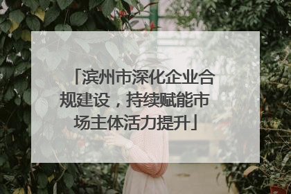 滨州市深化企业合规建设，持续赋能市场主体活力提升