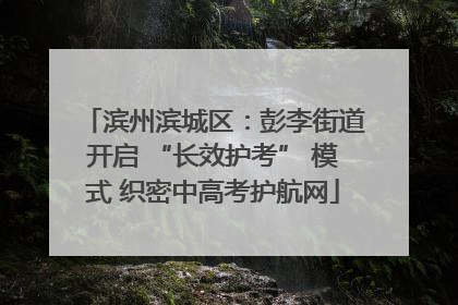 滨州滨城区：彭李街道开启 “长效护考” 模式 织密中高考护航网