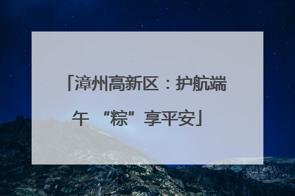 漳州高新区：护航端午 “粽”享平安