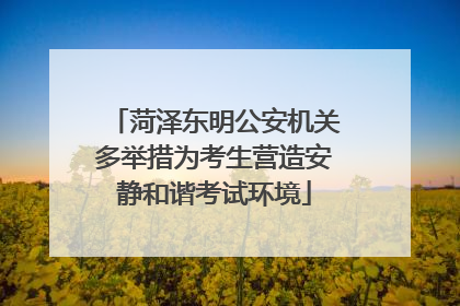菏泽东明公安机关多举措为考生营造安静和谐考试环境