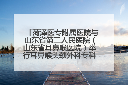菏泽医专附属医院与山东省第二人民医院（山东省耳鼻喉医院）举行耳鼻喉头颈外科专科联盟签约揭牌仪式