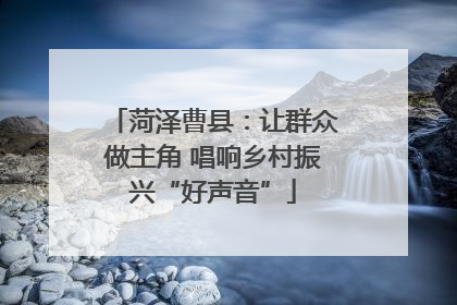 菏泽曹县：让群众做主角 唱响乡村振兴“好声音”