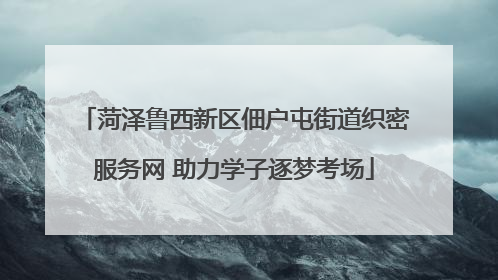 菏泽鲁西新区佃户屯街道织密服务网 助力学子逐梦考场