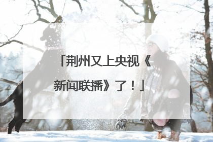 荆州又上央视《新闻联播》了！
