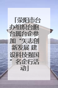 荥阳市台办组织台胞台属台企参加“矢志创新发展 建设科技强国”名企行活动