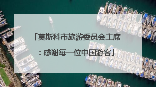 莫斯科市旅游委员会主席：感谢每一位中国游客