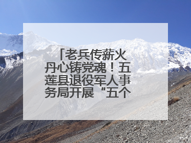 老兵传薪火 丹心铸党魂！五莲县退役军人事务局开展“五个一”特色活动