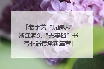 老手艺“玩跨界” 浙江洞头“夫妻档”书写非遗传承新篇章