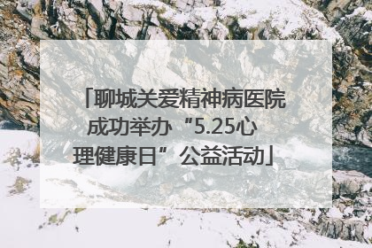 聊城关爱精神病医院成功举办“5.25心理健康日”公益活动