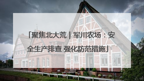 聚焦北大荒｜军川农场：安全生产排查 强化防范措施