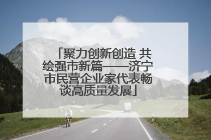 聚力创新创造 共绘强市新篇——济宁市民营企业家代表畅谈高质量发展