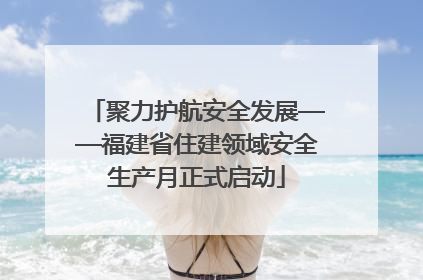 聚力护航安全发展——福建省住建领域安全生产月正式启动