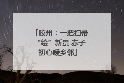 胶州：一把扫帚“绘”新景 赤子初心暖乡邻