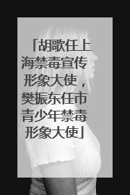 胡歌任上海禁毒宣传形象大使,樊振东任市青少年禁毒形象大使