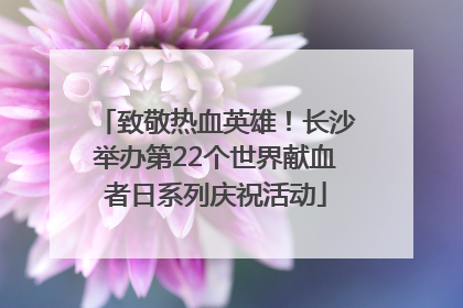 致敬热血英雄！长沙举办第22个世界献血者日系列庆祝活动