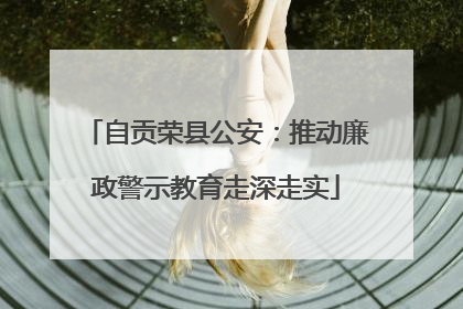 自贡荣县公安：推动廉政警示教育走深走实