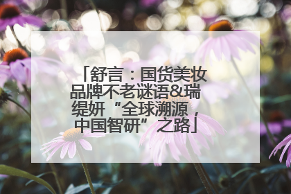 舒言：国货美妆品牌不老谜语&瑞缇妍“全球溯源，中国智研”之路