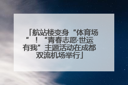航站楼变身“体育场”！“青春志愿·世运有我”主题活动在成都双流机场举行