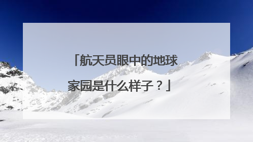 航天员眼中的地球家园是什么样子？