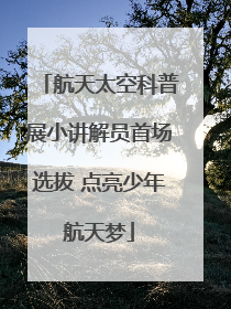 航天太空科普展小讲解员首场选拔 点亮少年航天梦