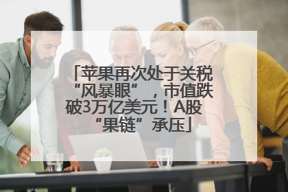 苹果再次处于关税“风暴眼”，市值跌破3万亿美元！A股“果链”承压
