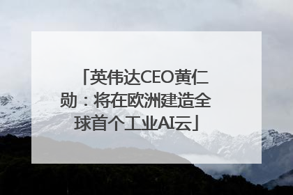 英伟达CEO黄仁勋：将在欧洲建造全球首个工业AI云
