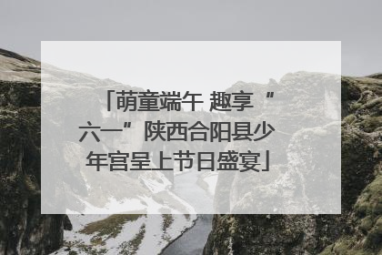 萌童端午 趣享“六一”陕西合阳县少年宫呈上节日盛宴
