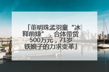 董明珠孟羽童“冰释前嫌”，合体带货500万元，71岁铁娘子的力求变革