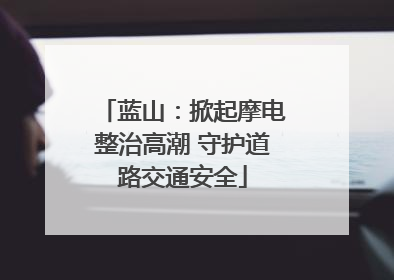 蓝山：掀起摩电整治高潮 守护道路交通安全