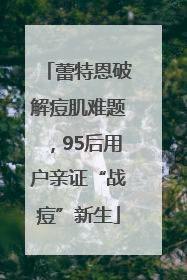 蕾特恩破解痘肌难题，95后用户亲证“战痘”新生