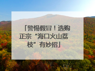 警惕假冒！选购正宗“海口火山荔枝”有妙招