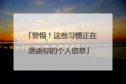 警惕！这些习惯正在泄露你的个人信息