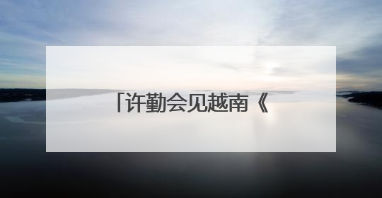许勤会见越南《共产主义》杂志社副总编阮玉河