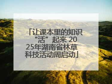 让课本里的知识“活”起来 2025年湖南省林草科技活动周启动