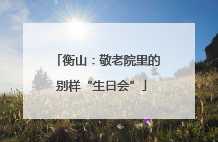 衡山：敬老院里的别样“生日会”