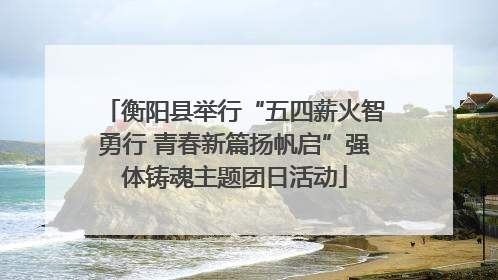 衡阳县举行“五四薪火智勇行 青春新篇扬帆启”强体铸魂主题团日活动