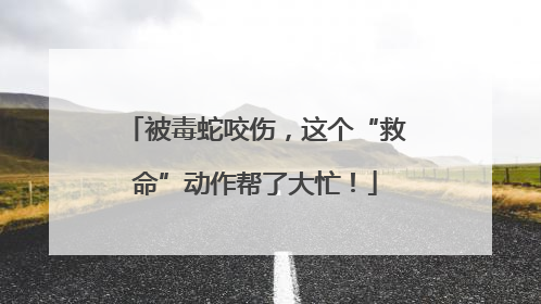 被毒蛇咬伤，这个“救命”动作帮了大忙！