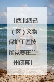 西北四省（区）文物保护工匠技能竞赛在兰州闭幕