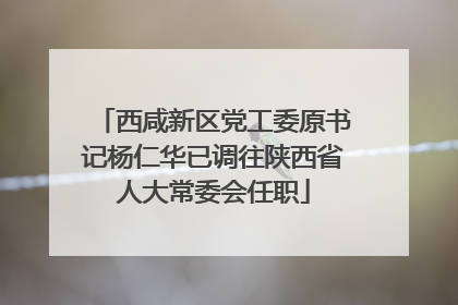 西咸新区党工委原书记杨仁华已调往陕西省人大常委会任职