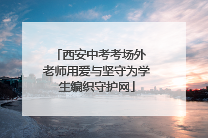 西安中考考场外 老师用爱与坚守为学生编织守护网