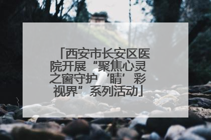 西安市长安区医院开展“聚焦心灵之窗守护‘睛’彩视界”系列活动